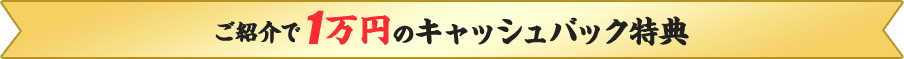 ご紹介で1万円のキャッシュバック特典