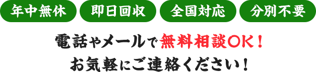 年中無休｜即日回収｜全国対応｜分別不要　電話やメールで無料相談OK！お気軽にご連絡ください！