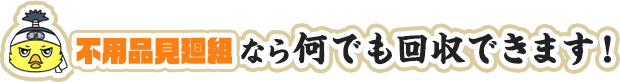 不用品見廻組なら何でも回収できます！