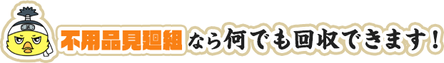 不用品見廻組なら何でも回収できます！