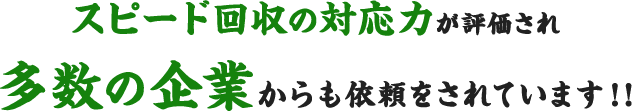 スピード回収の対応力が評価され多数の企業からも依頼をされています！！