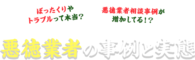 ぼったくりやトラブルって本当？悪徳業者相談事例が増加してる！？悪徳業者の事例と実態