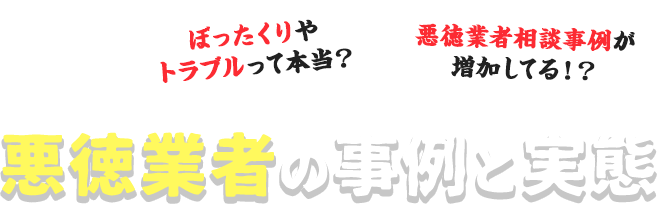 ぼったくりやトラブルって本当？悪徳業者相談事例が増加してる！？悪徳業者の事例と実態