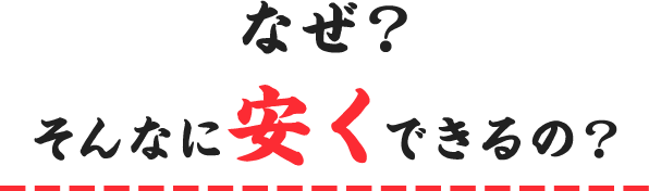 なぜ、そんなに安くできるの？