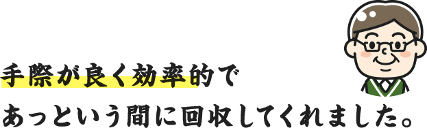 VOICE.02｜手際が良く効率的であっという間に回収してくれました。